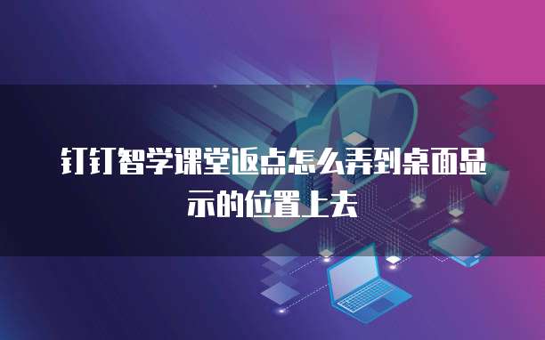 钉钉智学课堂返点怎么弄到桌面显示的位置上去