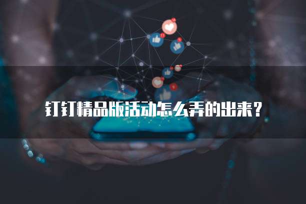 钉钉精品版活动怎么弄的出来？
