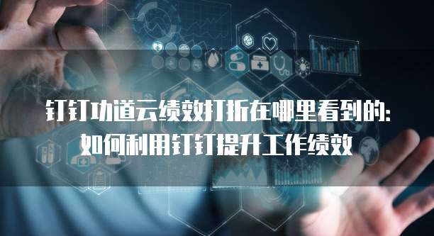 钉钉功道云绩效打折在哪里看到的：如何利用钉钉提升工作绩效