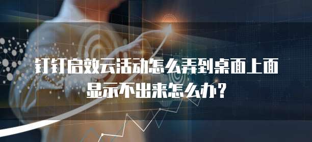 钉钉启效云活动怎么弄到桌面上面显示不出来怎么办?