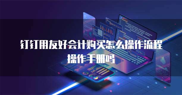钉钉用友好会计购买怎么操作流程操作手册吗