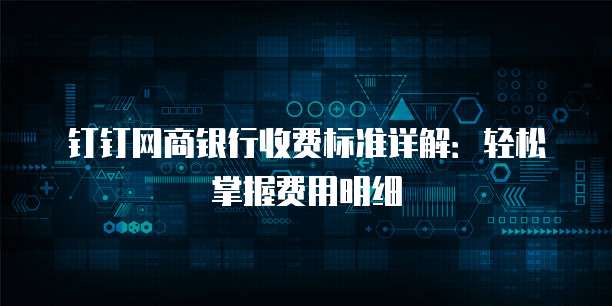 钉钉网商银行收费标准详解:轻松掌握费用明细