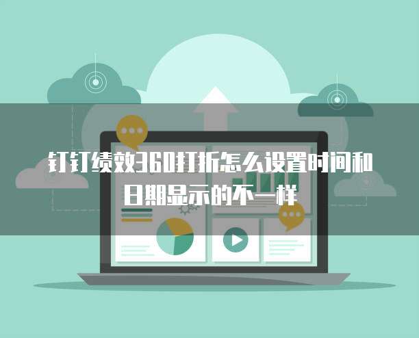 钉钉绩效360打折怎么设置时间和日期显示的不一样