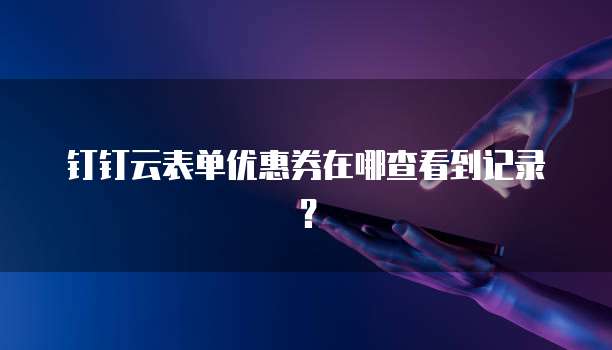 钉钉云表单优惠券在哪查看到记录？