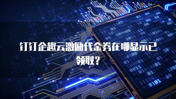 钉钉企趣云激励代金券在哪显示已领取?