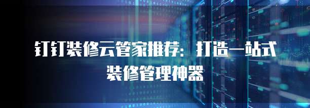钉钉装修云管家推荐:打造一站式装修管理神器