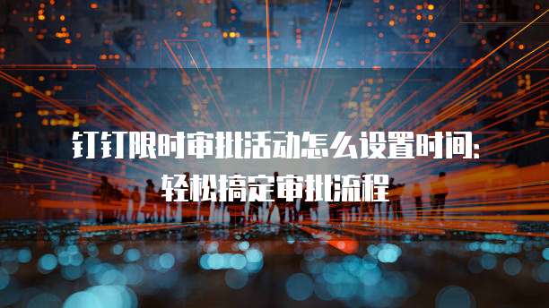 钉钉限时审批活动怎么设置时间：轻松搞定审批流程