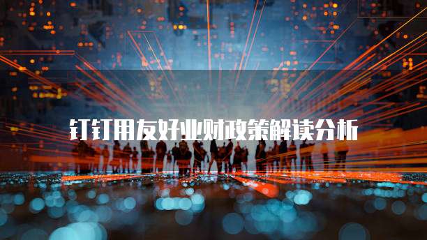 钉钉用友好业财政策解读分析