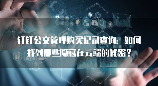 钉钉公文管理购买记录查询:如何找到那些隐藏在云端的秘密?