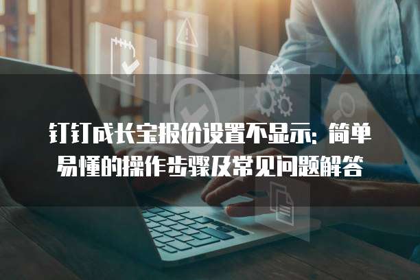 钉钉成长宝报价设置不显示: 简单易懂的操作步骤及常见问题解答