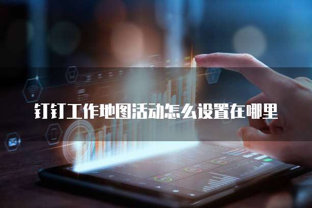 钉钉工作地图活动怎么设置在哪里