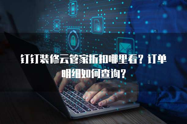 钉钉装修云管家折扣哪里看？订单明细如何查询？