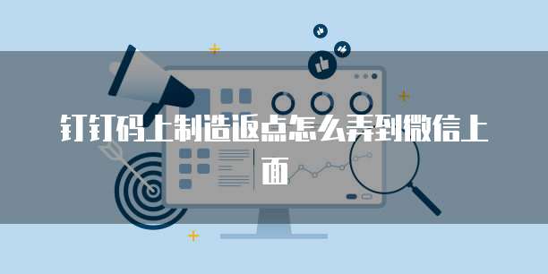 钉钉码上制造返点怎么弄到微信上面