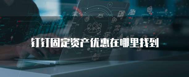 钉钉固定资产优惠在哪里找到