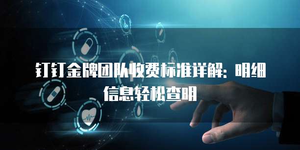 钉钉金牌团队收费标准详解: 明细信息轻松查明