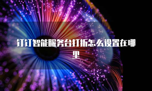 钉钉智能服务台打折怎么设置在哪里