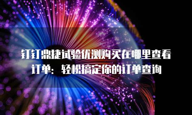 钉钉鼎捷试验优测购买在哪里查看订单：轻松搞定你的订单查询