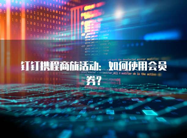 钉钉携程商旅活动：如何使用会员券？