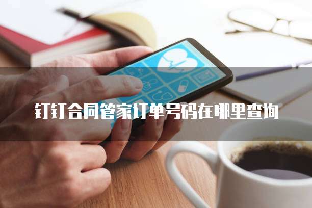 钉钉合同管家订单号码在哪里查询