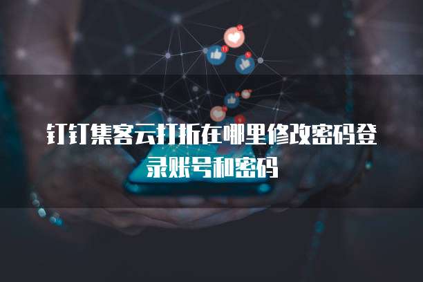 钉钉集客云打折在哪里修改密码登录账号和密码