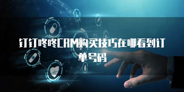 钉钉咚咚CRM购买技巧在哪看到订单号码