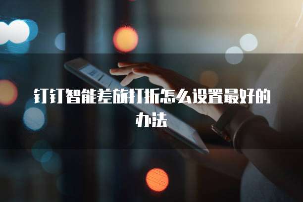 钉钉智能差旅打折怎么设置最好的办法