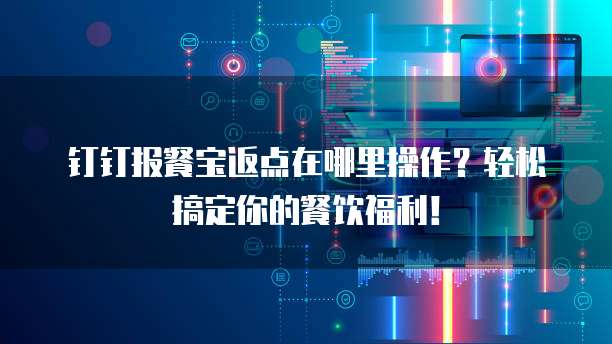钉钉报餐宝返点在哪里操作？轻松搞定你的餐饮福利！