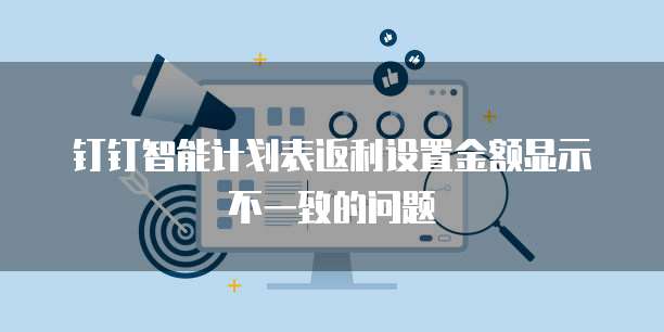 钉钉智能计划表返利设置金额显示不一致的问题