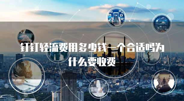 钉钉轻流费用多少钱一个合适吗为什么要收费