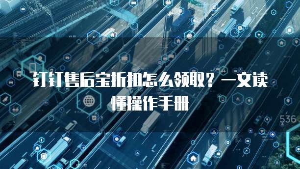 钉钉售后宝折扣怎么领取?一文读懂操作手册
