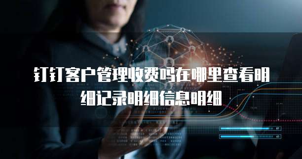 钉钉客户管理收费吗在哪里查看明细记录明细信息明细