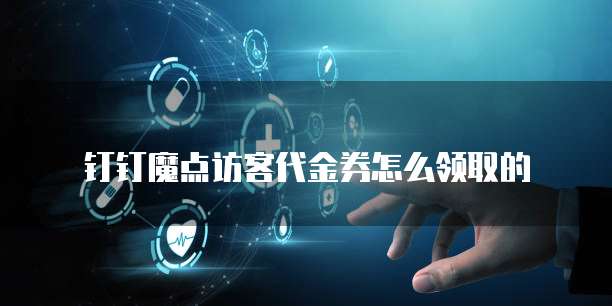 钉钉魔点访客代金券怎么领取的