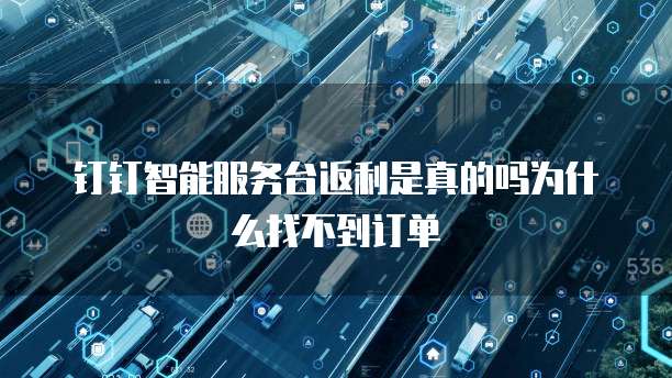 钉钉智能服务台返利是真的吗为什么找不到订单