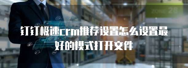 钉钉极速crm推荐设置怎么设置最好的模式打开文件