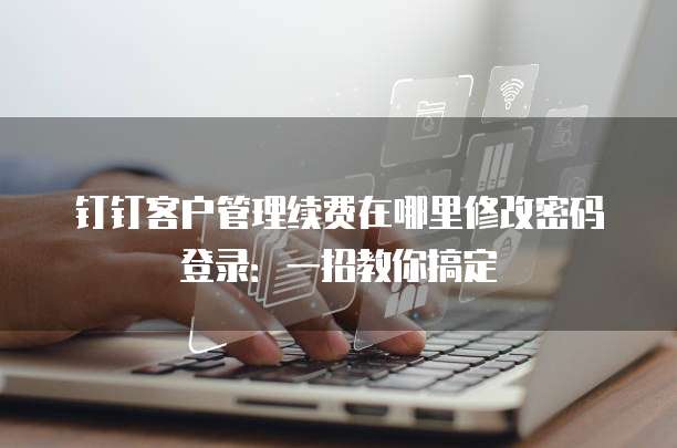 钉钉客户管理续费在哪里修改密码登录:一招教你搞定