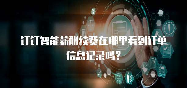 钉钉智能薪酬续费在哪里看到订单信息记录吗？
