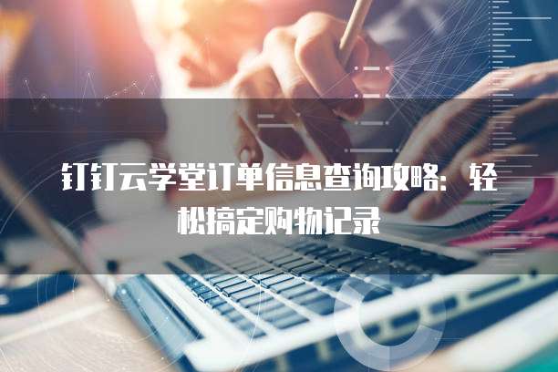 钉钉云学堂订单信息查询攻略:轻松搞定购物记录