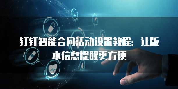 钉钉智能合同活动设置教程：让版本信息提醒更方便