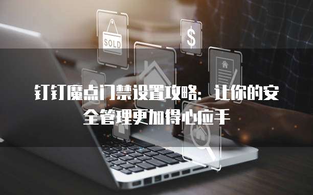 钉钉魔点门禁设置攻略:让你的安全管理更加得心应手
