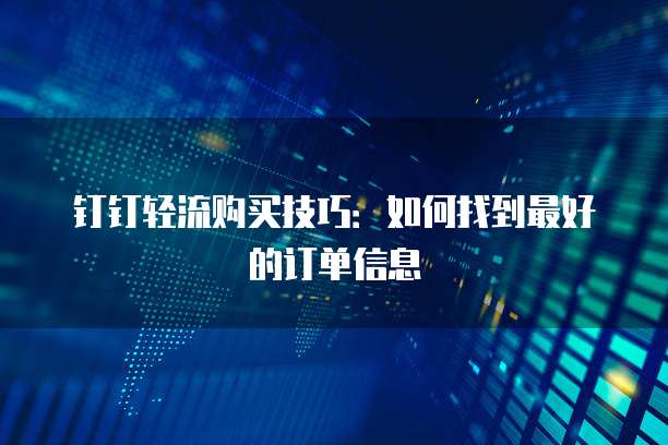 钉钉轻流购买技巧：如何找到最好的订单信息