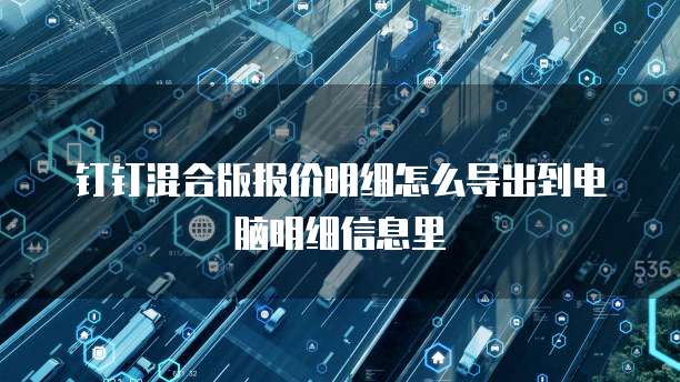 钉钉混合版报价明细怎么导出到电脑明细信息里