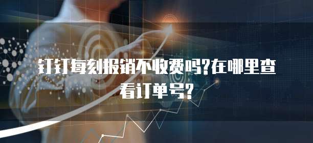 钉钉每刻报销不收费吗?在哪里查看订单号?