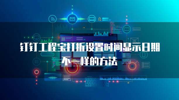 钉钉工程宝打折设置时间显示日期不一样的方法