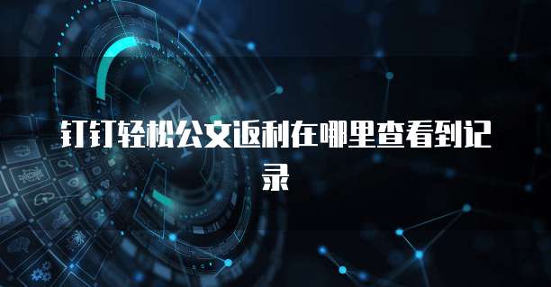钉钉轻松公文返利在哪里查看到记录