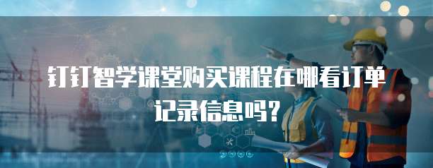 钉钉智学课堂购买课程在哪看订单记录信息吗？