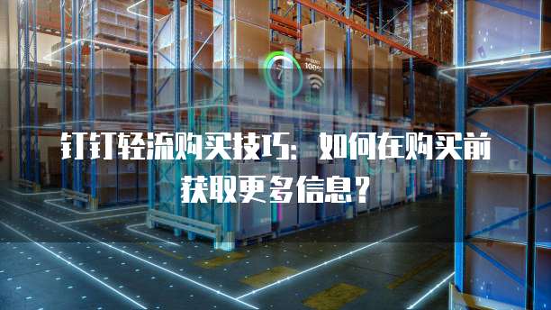 钉钉轻流购买技巧：如何在购买前获取更多信息？