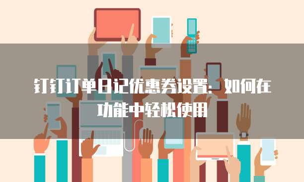 钉钉订单日记优惠券设置：如何在功能中轻松使用
