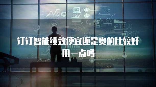钉钉智能绩效便宜还是贵的比较好用一点吗