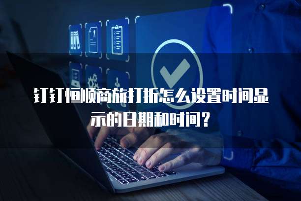 钉钉恒顺商旅打折怎么设置时间显示的日期和时间？