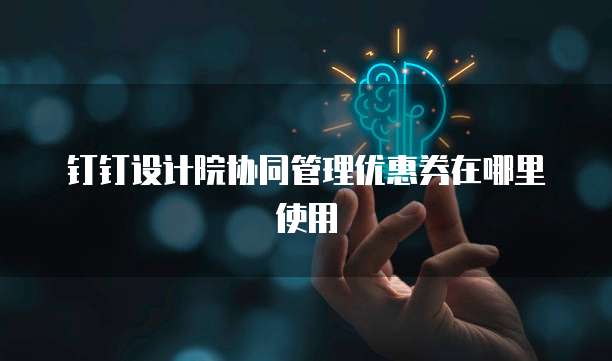 钉钉设计院协同管理优惠券在哪里使用